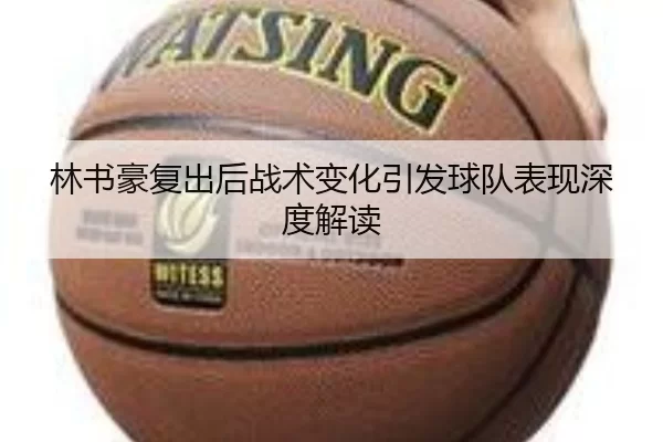 林书豪复出后战术变化引发球队表现深度解读