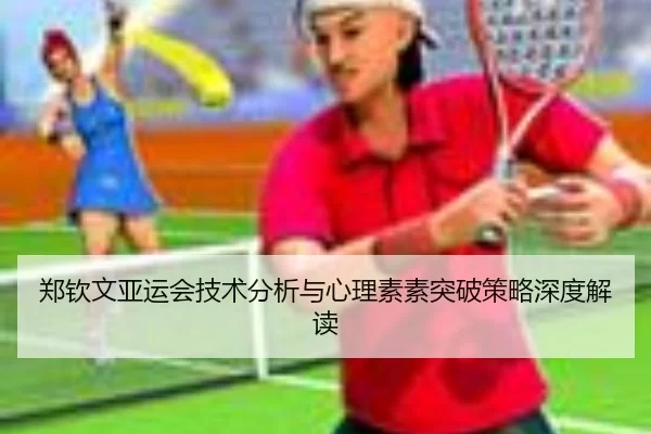 郑钦文亚运会技术分析与心理素素突破策略深度解读